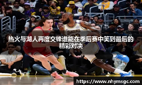 热火与湖人再度交锋谁能在季后赛中笑到最后的精彩对决